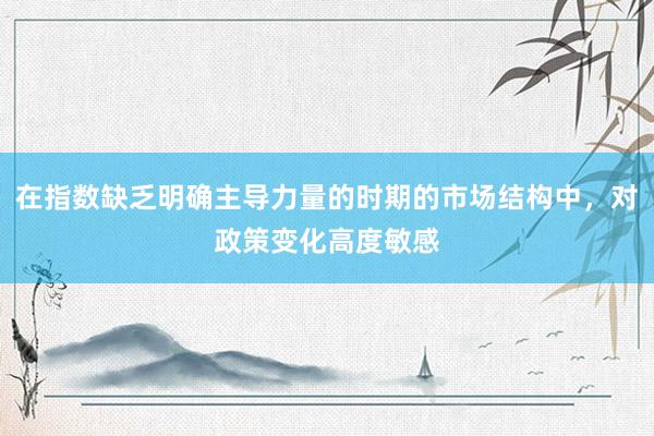 在指数缺乏明确主导力量的时期的市场结构中，对政策变化高度敏感
