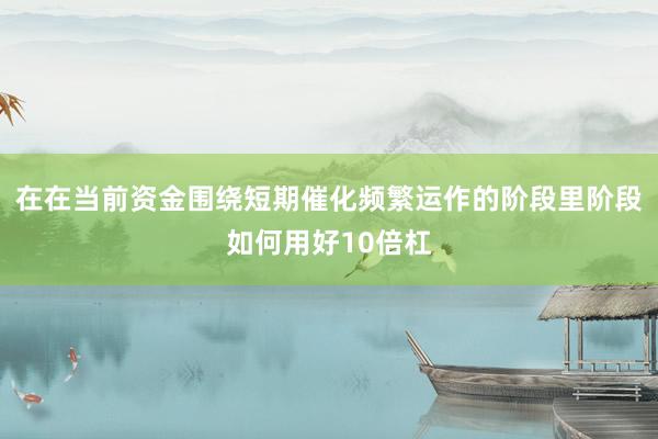 在在当前资金围绕短期催化频繁运作的阶段里阶段如何用好10倍杠
