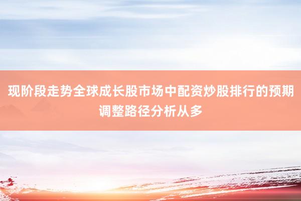 现阶段走势全球成长股市场中配资炒股排行的预期调整路径分析从多