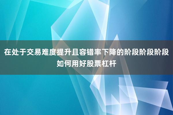 在处于交易难度提升且容错率下降的阶段阶段阶段如何用好股票杠杆