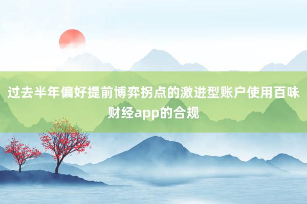 过去半年偏好提前博弈拐点的激进型账户使用百味财经app的合规