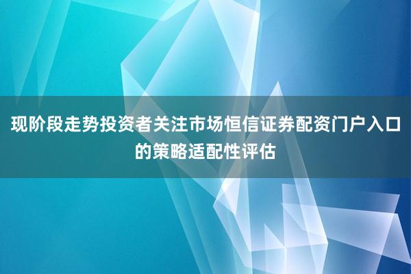 现阶段走势投资者关注市场恒信证券配资门户入口的策略适配性评估