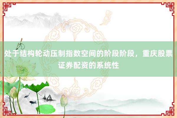 处于结构轮动压制指数空间的阶段阶段，重庆股票证券配资的系统性