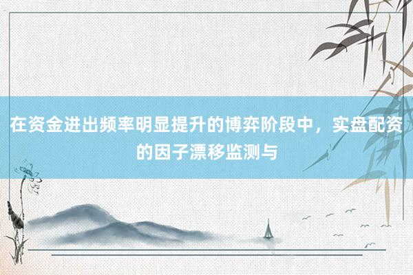 在资金进出频率明显提升的博弈阶段中，实盘配资的因子漂移监测与