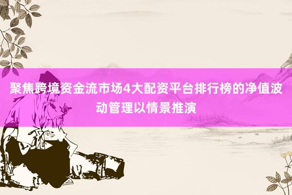 聚焦跨境资金流市场4大配资平台排行榜的净值波动管理以情景推演