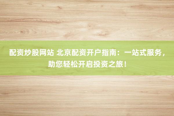 配资炒股网站 北京配资开户指南：一站式服务，助您轻松开启投资之旅！