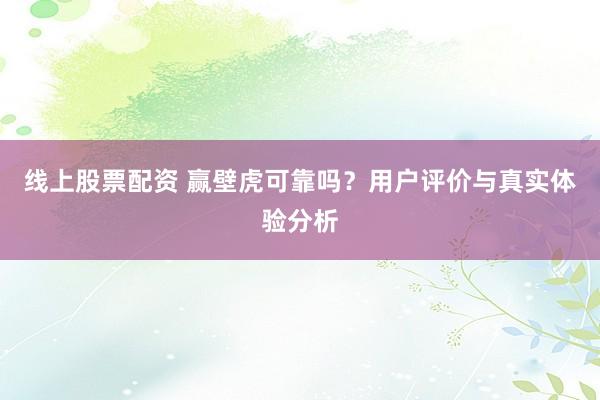 线上股票配资 赢壁虎可靠吗？用户评价与真实体验分析
