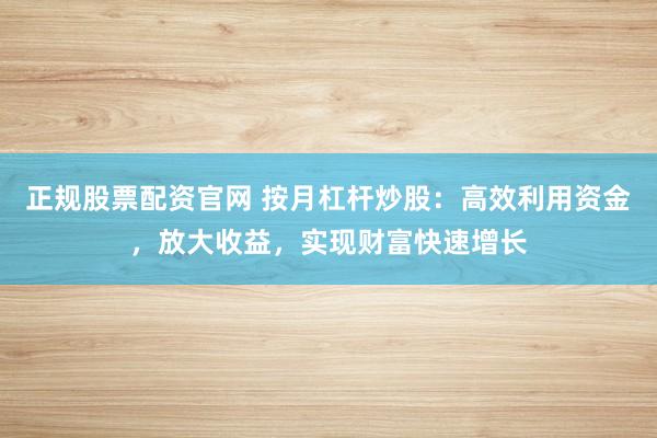 正规股票配资官网 按月杠杆炒股：高效利用资金，放大收益，实现财富快速增长
