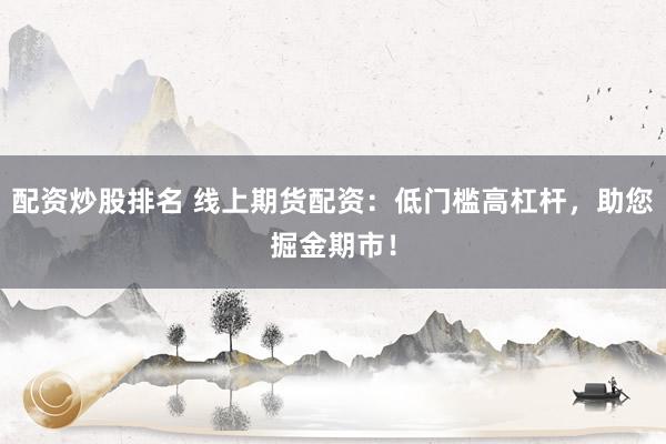 配资炒股排名 线上期货配资：低门槛高杠杆，助您掘金期市！