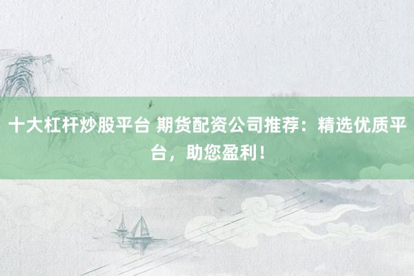 十大杠杆炒股平台 期货配资公司推荐：精选优质平台，助您盈利！