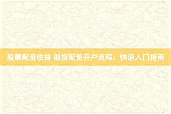 股票配资收益 期货配资开户流程：快速入门指南