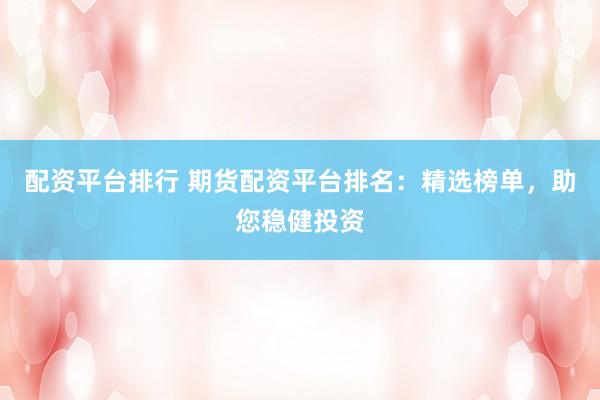 配资平台排行 期货配资平台排名：精选榜单，助您稳健投资