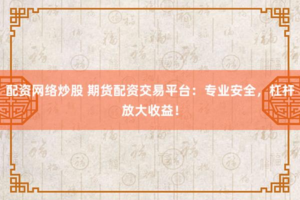 配资网络炒股 期货配资交易平台：专业安全，杠杆放大收益！