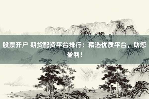 股票开户 期货配资平台排行：精选优质平台，助您盈利！
