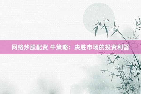 网络炒股配资 牛策略：决胜市场的投资利器