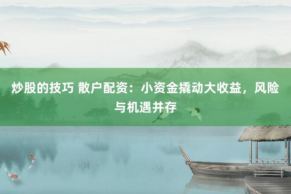 炒股的技巧 散户配资：小资金撬动大收益，风险与机遇并存