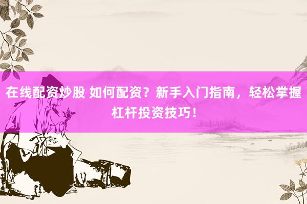 在线配资炒股 如何配资？新手入门指南，轻松掌握杠杆投资技巧！