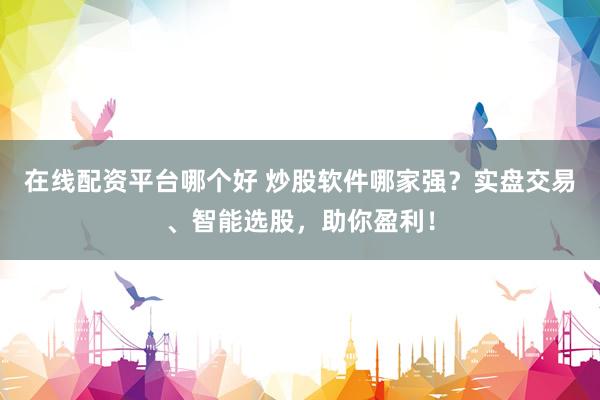 在线配资平台哪个好 炒股软件哪家强？实盘交易、智能选股，助你盈利！