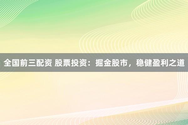 全国前三配资 股票投资：掘金股市，稳健盈利之道