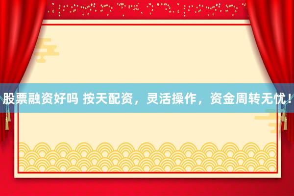 股票融资好吗 按天配资，灵活操作，资金周转无忧！