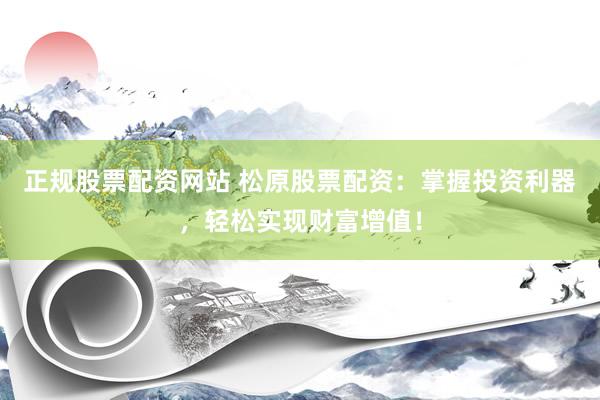 正规股票配资网站 松原股票配资：掌握投资利器，轻松实现财富增值！