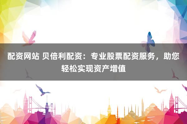 配资网站 贝倍利配资：专业股票配资服务，助您轻松实现资产增值