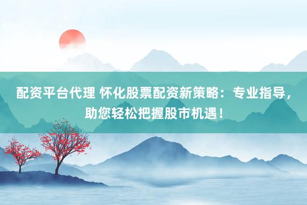 配资平台代理 怀化股票配资新策略：专业指导，助您轻松把握股市机遇！