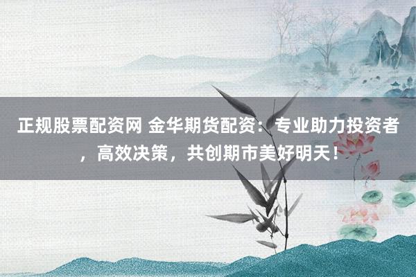 正规股票配资网 金华期货配资：专业助力投资者，高效决策，共创期市美好明天！