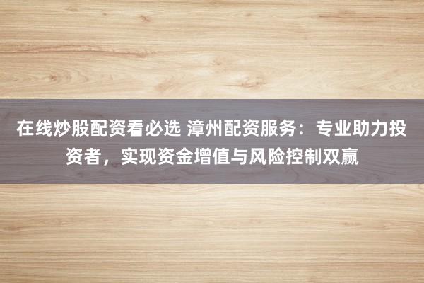在线炒股配资看必选 漳州配资服务：专业助力投资者，实现资金增值与风险控制双赢