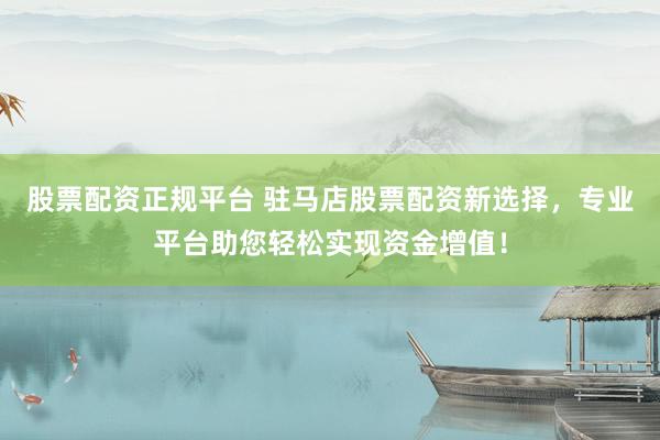 股票配资正规平台 驻马店股票配资新选择，专业平台助您轻松实现资金增值！