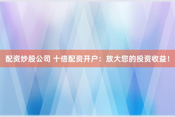 配资炒股公司 十倍配资开户:放大您的投资收益!