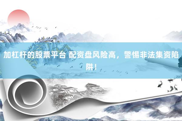 加杠杆的股票平台 配资盘风险高，警惕非法集资陷阱！