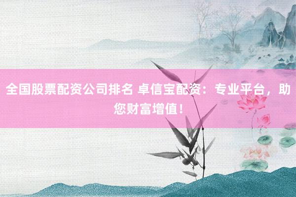 全国股票配资公司排名 卓信宝配资：专业平台，助您财富增值！