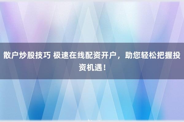 散户炒股技巧 极速在线配资开户，助您轻松把握投资机遇！