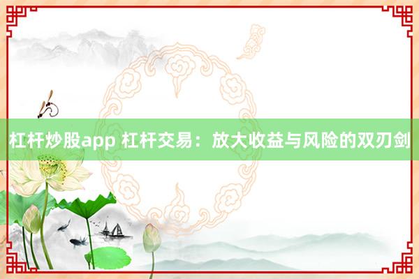 杠杆炒股app 杠杆交易：放大收益与风险的双刃剑