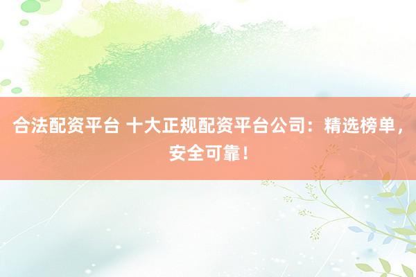 合法配资平台 十大正规配资平台公司：精选榜单，安全可靠！
