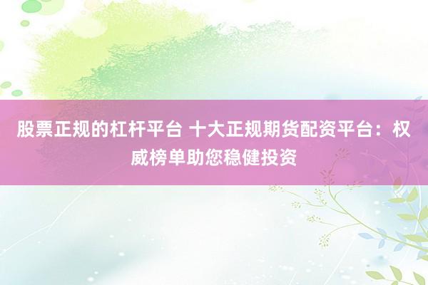 股票正规的杠杆平台 十大正规期货配资平台：权威榜单助您稳健投资