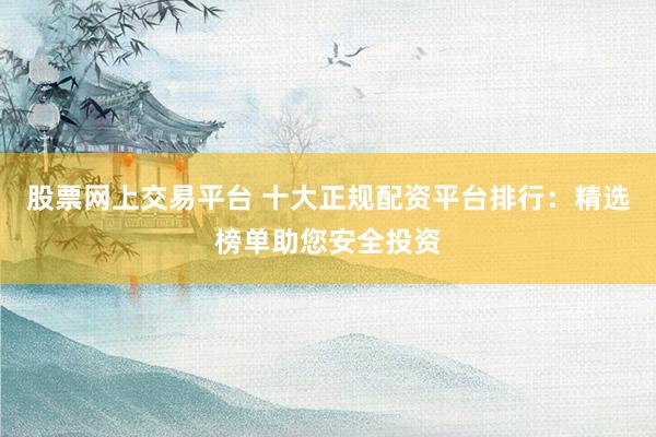 股票网上交易平台 十大正规配资平台排行：精选榜单助您安全投资