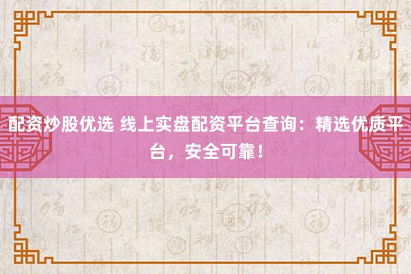 配资炒股优选 线上实盘配资平台查询：精选优质平台，安全可靠！
