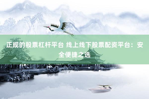 正规的股票杠杆平台 线上线下股票配资平台：安全便捷之选