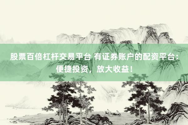 股票百倍杠杆交易平台 有证券账户的配资平台：便捷投资，放大收益！