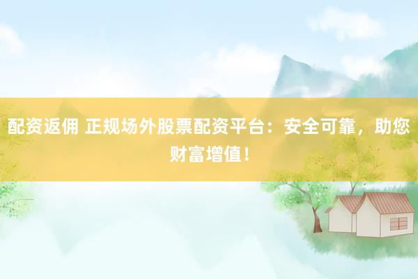 配资返佣 正规场外股票配资平台：安全可靠，助您财富增值！