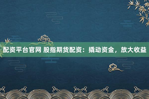 配资平台官网 股指期货配资：撬动资金，放大收益