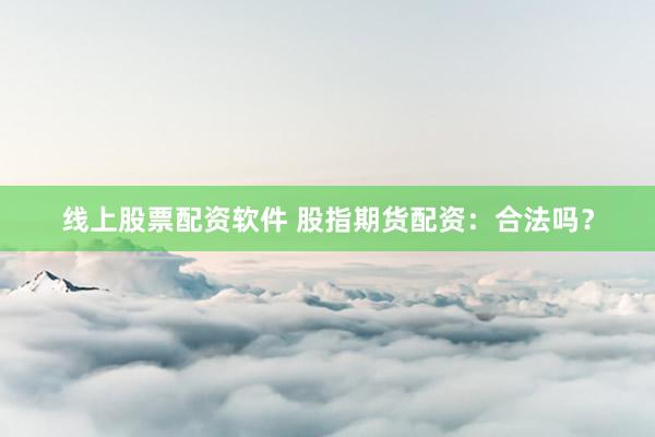 线上股票配资软件 股指期货配资：合法吗？