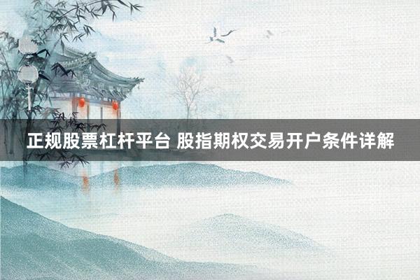 正规股票杠杆平台 股指期权交易开户条件详解