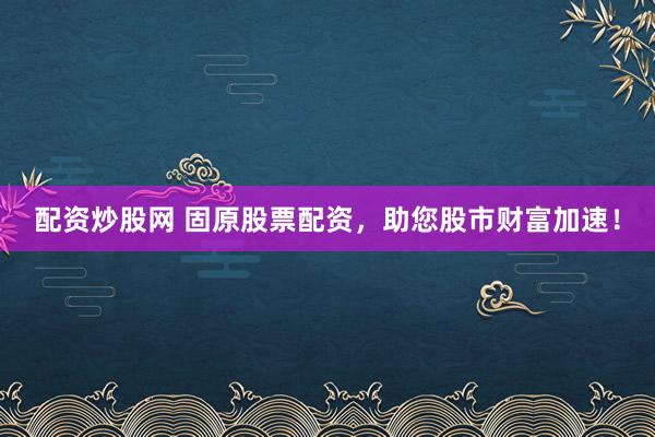 配资炒股网 固原股票配资，助您股市财富加速！