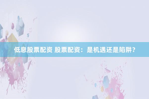 低息股票配资 股票配资：是机遇还是陷阱？