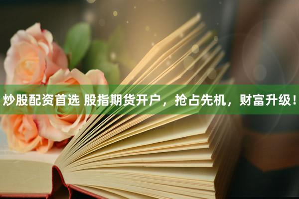 炒股配资首选 股指期货开户，抢占先机，财富升级！