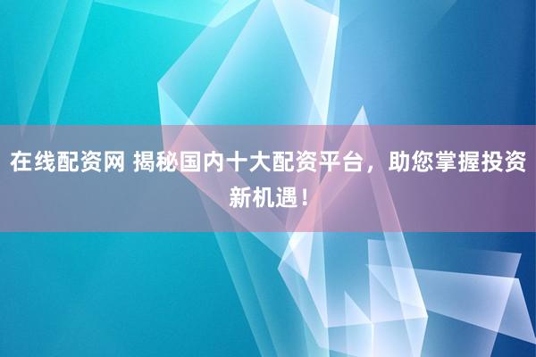 在线配资网 揭秘国内十大配资平台，助您掌握投资新机遇！