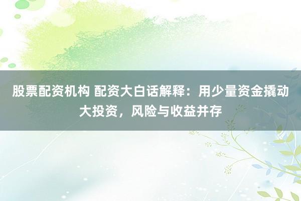 股票配资机构 配资大白话解释：用少量资金撬动大投资，风险与收益并存